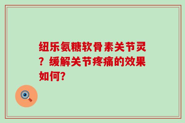 纽乐氨糖软骨素关节灵？缓解关节的效果如何？