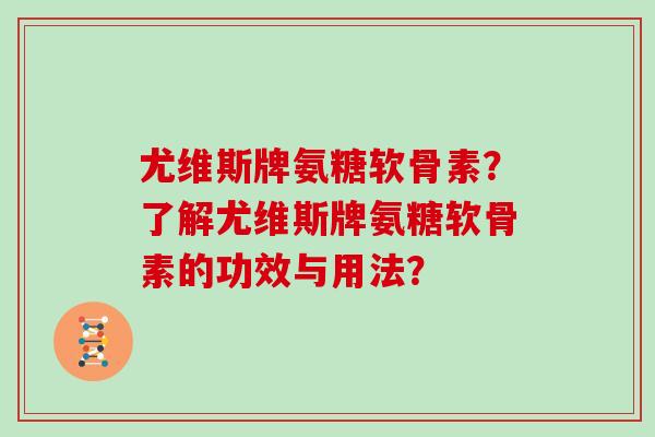 尤维斯牌氨糖软骨素?了解尤维斯牌氨糖软骨素的功效与用法? 尤维斯牌氨糖软骨素?了解尤维斯牌氨糖软骨素的功效与用法?