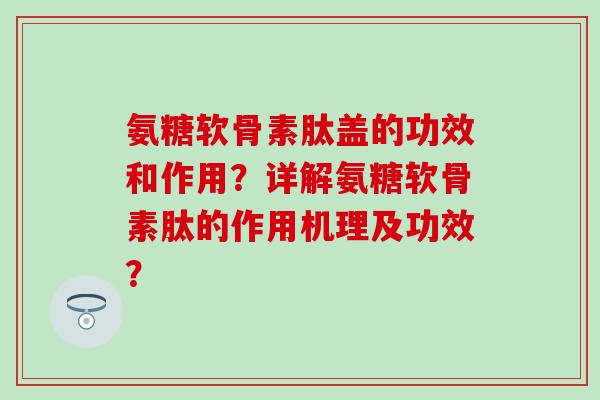 氨糖软骨素肽盖的功效和作用?详解氨糖软骨素肽的作用机理及功效? 氨糖软骨素肽盖的功效和作用?详解氨糖软骨素肽的作用机理及功效?