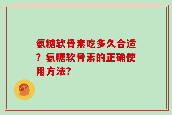 氨糖软骨素吃多久合适?氨糖软骨素的正确使用方法? 氨糖软骨素吃多久合适?氨糖软骨素的正确使用方法?