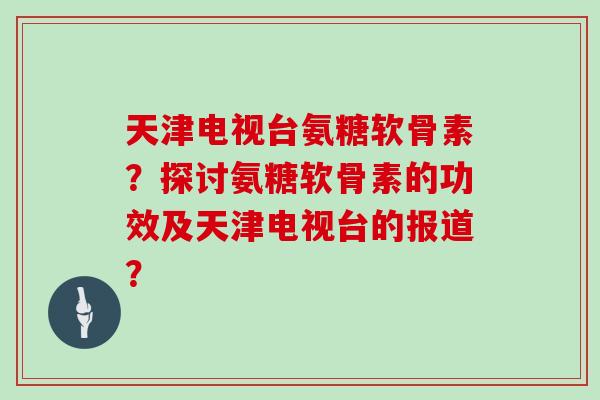 天津电视台氨糖软骨素？探讨氨糖软骨素的功效及天津电视台的报道？