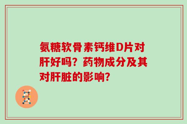 氨糖软骨素钙维D片对好吗？成分及其对的影响？