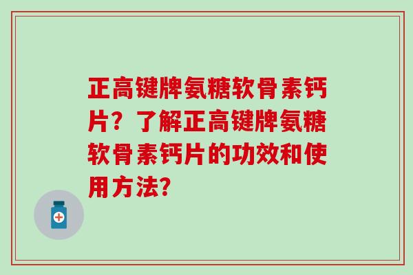 正高键牌氨糖软骨素钙片?了解正高键牌氨糖软骨素钙片的功效和使用方法? 正高键牌氨糖软骨素钙片?了解正高键牌氨糖软骨素钙片的功效和使用方法?