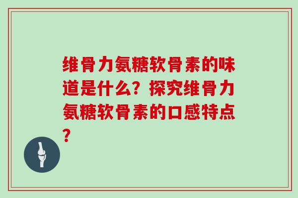 维骨力氨糖软骨素的味道是什么?探究维骨力氨糖软骨素的口感特点? 维骨力氨糖软骨素的味道是什么?探究维骨力氨糖软骨素的口感特点?