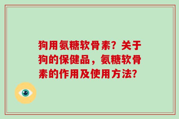 狗用氨糖软骨素?关于狗的保健品,氨糖软骨素的作用及使用方法? 狗用氨糖软骨素?关于狗的保健品,氨糖软骨素的作用及使用方法?