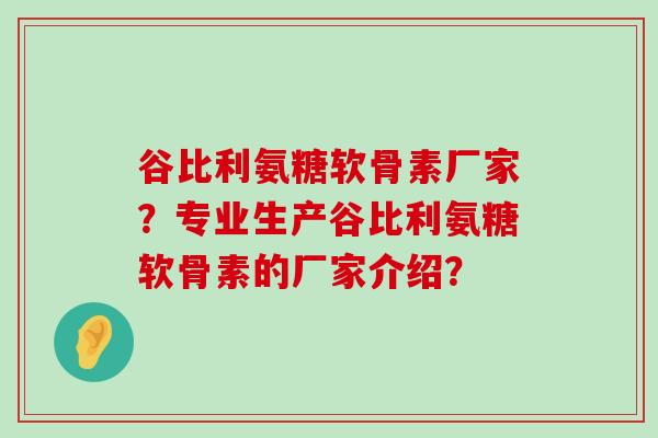 谷比利氨糖软骨素厂家?专业生产谷比利氨糖软骨素的厂家介绍? 谷比利氨糖软骨素厂家?专业生产谷比利氨糖软骨素的厂家介绍?