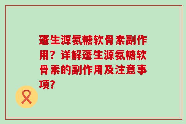 蓬生源氨糖软骨素副作用?详解蓬生源氨糖软骨素的副作用及注意事项? 蓬生源氨糖软骨素副作用?详解蓬生源氨糖软骨素的副作用及注意事项?