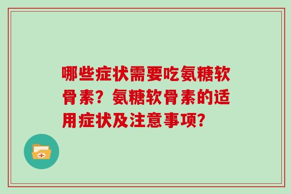 哪些症状需要吃氨糖软骨素?氨糖软骨素的适用症状及注意事项? 哪些症状需要吃氨糖软骨素?氨糖软骨素的适用症状及注意事项?