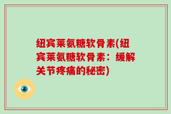 纽宾莱氨糖软骨素(纽宾莱氨糖软骨素:缓解关节的秘密) 纽宾莱氨糖软骨素(纽宾莱氨糖软骨素:缓解关节的秘密)