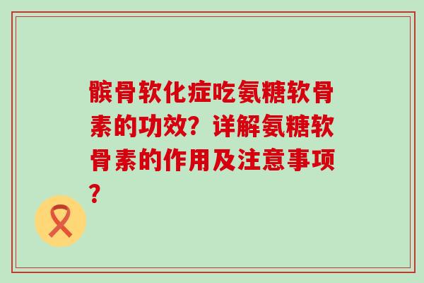 髌骨软化症吃氨糖软骨素的功效?详解氨糖软骨素的作用及注意事项? 髌骨软化症吃氨糖软骨素的功效?详解氨糖软骨素的作用及注意事项?
