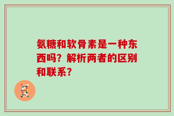 氨糖和软骨素是一种东西吗?解析两者的区别和联系? 氨糖和软骨素是一种东西吗?解析两者的区别和联系?
