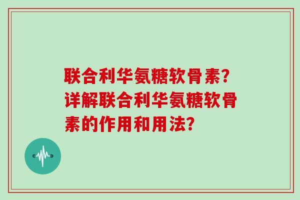 联合利华氨糖软骨素?详解联合利华氨糖软骨素的作用和用法? 联合利华氨糖软骨素?详解联合利华氨糖软骨素的作用和用法?
