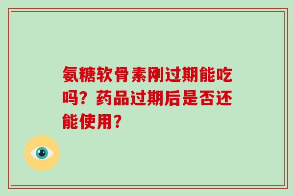 氨糖软骨素刚过期能吃吗?药品过期后是否还能使用? 氨糖软骨素刚过期能吃吗?药品过期后是否还能使用?