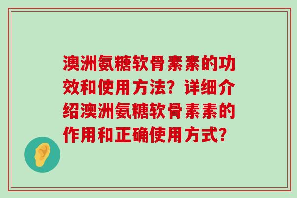澳洲氨糖软骨素素的功效和使用方法？详细介绍澳洲氨糖软骨素素的作用和正确使用方式？