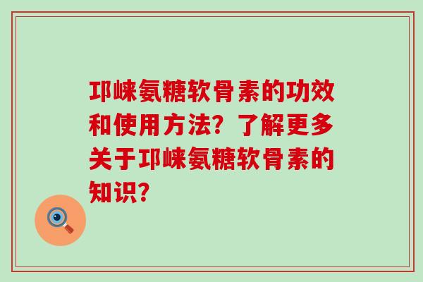 邛崃氨糖软骨素的功效和使用方法?了解更多关于邛崃氨糖软骨素的知识? 邛崃氨糖软骨素的功效和使用方法?了解更多关于邛崃氨糖软骨素的知识?