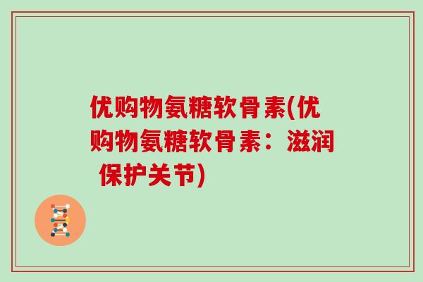 优购物氨糖软骨素(优购物氨糖软骨素：滋润 保护关节)