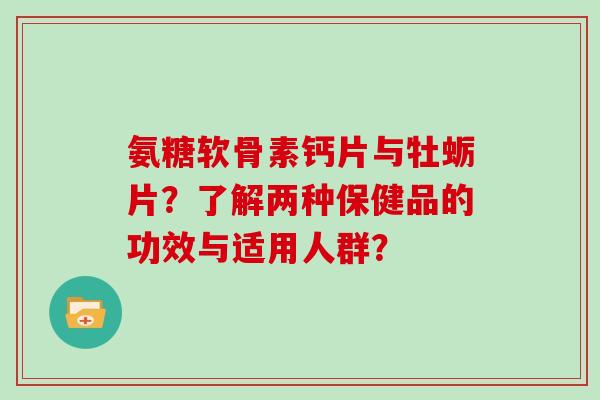 氨糖软骨素钙片与牡蛎片?了解两种保健品的功效与适用人群? 氨糖软骨素钙片与牡蛎片?了解两种保健品的功效与适用人群?