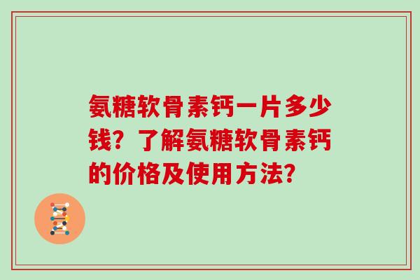 氨糖软骨素钙一片多少钱?了解氨糖软骨素钙的价格及使用方法? 氨糖软骨素钙一片多少钱?了解氨糖软骨素钙的价格及使用方法?