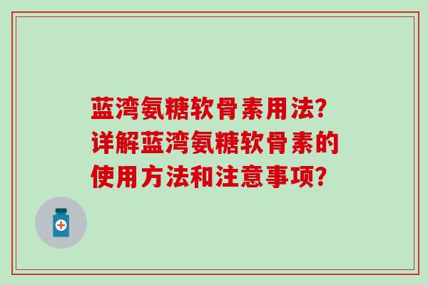 蓝湾氨糖软骨素用法?详解蓝湾氨糖软骨素的使用方法和注意事项? 蓝湾氨糖软骨素用法?详解蓝湾氨糖软骨素的使用方法和注意事项?