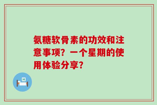 氨糖软骨素的功效和注意事项？一个星期的使用体验分享？