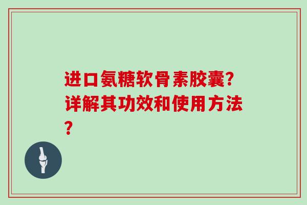 进口氨糖软骨素胶囊？详解其功效和使用方法？