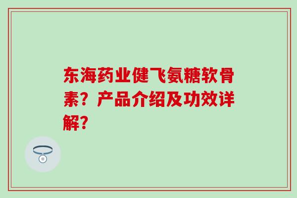 东海药业健飞氨糖软骨素?产品介绍及功效详解? 东海药业健飞氨糖软骨素?产品介绍及功效详解?