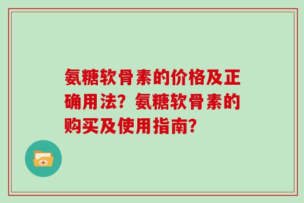 氨糖软骨素的价格及正确用法？氨糖软骨素的购买及使用指南？