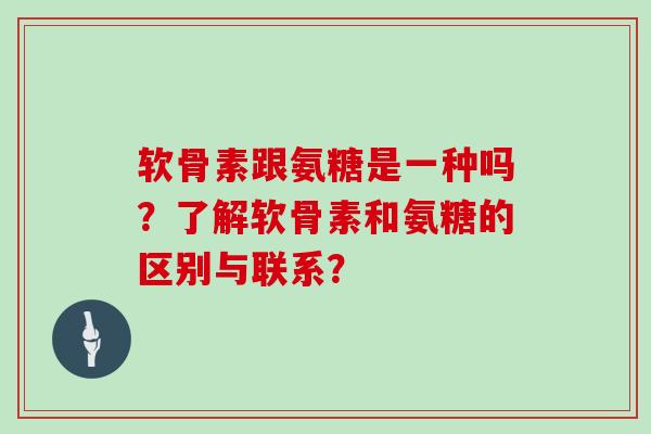 软骨素跟氨糖是一种吗?了解软骨素和氨糖的区别与联系? 软骨素跟氨糖是一种吗?了解软骨素和氨糖的区别与联系?