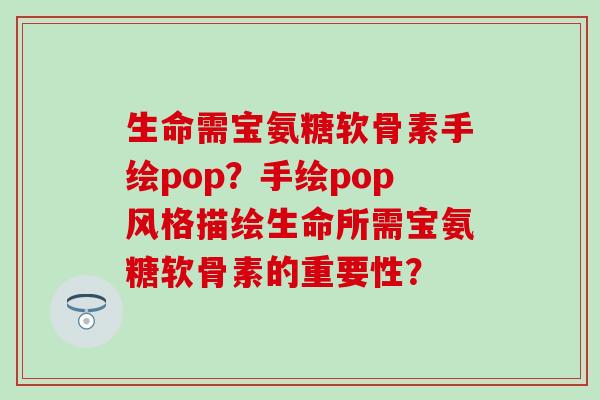 生命需宝氨糖软骨素手绘pop？手绘pop风格描绘生命所需宝氨糖软骨素的重要性？