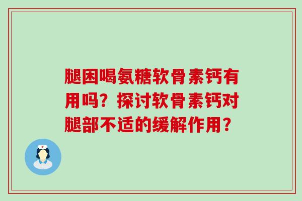 腿困喝氨糖软骨素钙有用吗?探讨软骨素钙对腿部不适的缓解作用? 腿困喝氨糖软骨素钙有用吗?探讨软骨素钙对腿部不适的缓解作用?