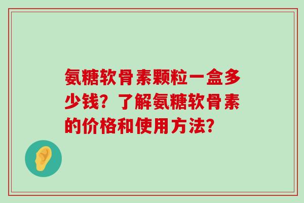 氨糖软骨素颗粒一盒多少钱?了解氨糖软骨素的价格和使用方法? 氨糖软骨素颗粒一盒多少钱?了解氨糖软骨素的价格和使用方法?