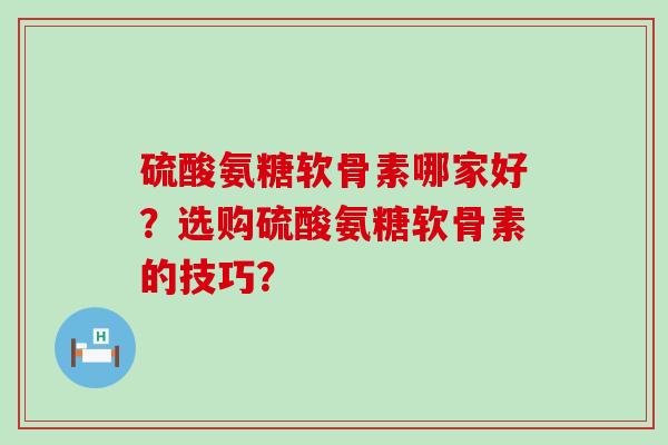 硫酸氨糖软骨素哪家好?选购硫酸氨糖软骨素的技巧? 硫酸氨糖软骨素哪家好?选购硫酸氨糖软骨素的技巧?