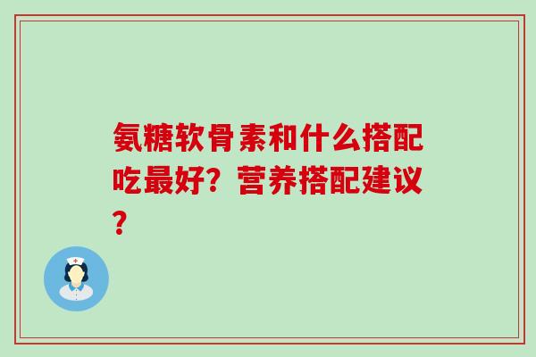 氨糖软骨素和什么搭配吃好？营养搭配建议？