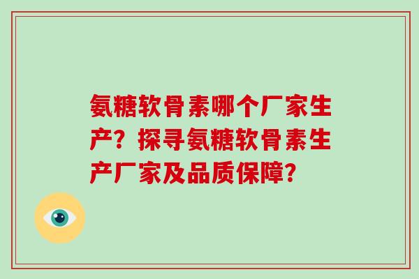 氨糖软骨素哪个厂家生产？探寻氨糖软骨素生产厂家及品质保障？