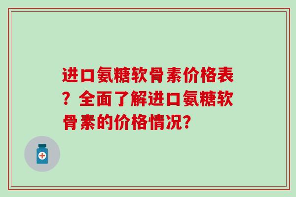 进口氨糖软骨素价格表？全面了解进口氨糖软骨素的价格情况？