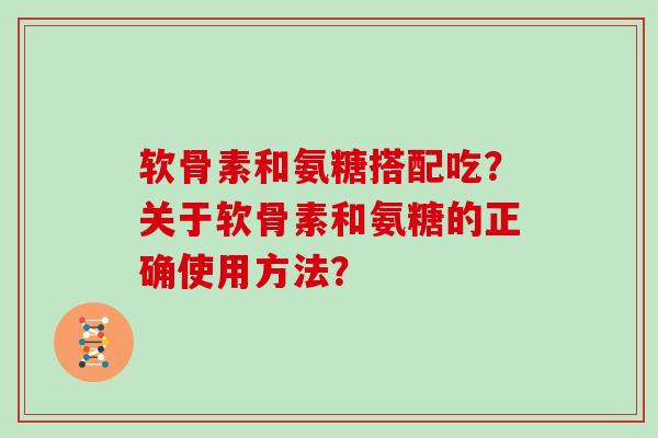 软骨素和氨糖搭配吃？关于软骨素和氨糖的正确使用方法？