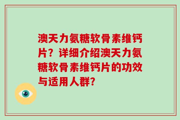 澳天力氨糖软骨素维钙片?详细介绍澳天力氨糖软骨素维钙片的功效与适用人群? 澳天力氨糖软骨素维钙片?详细介绍澳天力氨糖软骨素维钙片的功效与适用人群?