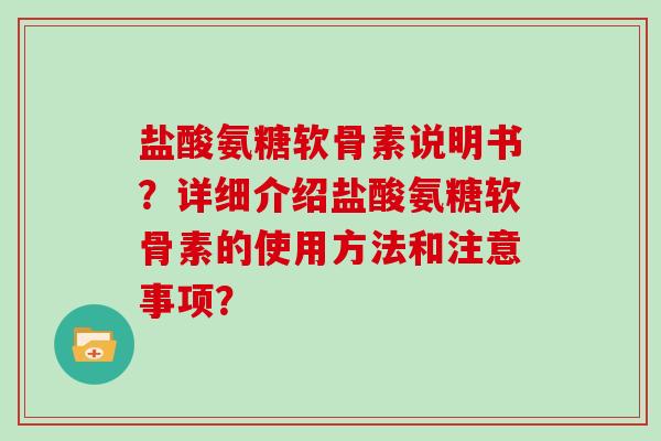 盐酸氨糖软骨素说明书?详细介绍盐酸氨糖软骨素的使用方法和注意事项? 盐酸氨糖软骨素说明书?详细介绍盐酸氨糖软骨素的使用方法和注意事项?