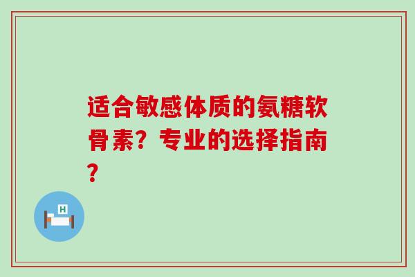 适合敏感体质的氨糖软骨素?专业的选择指南? 适合敏感体质的氨糖软骨素?专业的选择指南?