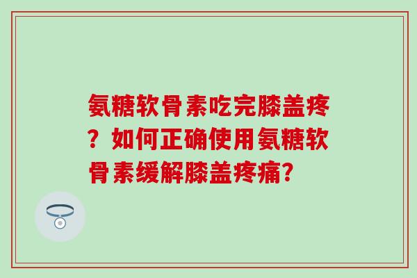 氨糖软骨素吃完膝盖疼?如何正确使用氨糖软骨素缓解膝盖? 氨糖软骨素吃完膝盖疼?如何正确使用氨糖软骨素缓解膝盖?