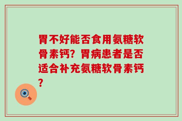 胃不好能否食用氨糖软骨素钙?胃患者是否适合补充氨糖软骨素钙? 胃不好能否食用氨糖软骨素钙?胃患者是否适合补充氨糖软骨素钙?