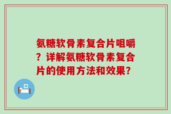 氨糖软骨素复合片咀嚼?详解氨糖软骨素复合片的使用方法和效果? 氨糖软骨素复合片咀嚼?详解氨糖软骨素复合片的使用方法和效果?