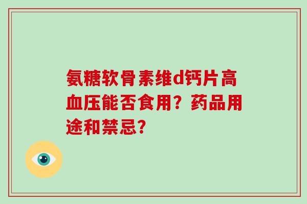氨糖软骨素维d钙片高能否食用?药品用途和禁忌? 氨糖软骨素维d钙片高能否食用?药品用途和禁忌?