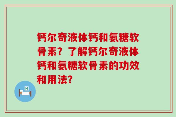 钙尔奇液体钙和氨糖软骨素?了解钙尔奇液体钙和氨糖软骨素的功效和用法? 钙尔奇液体钙和氨糖软骨素?了解钙尔奇液体钙和氨糖软骨素的功效和用法?