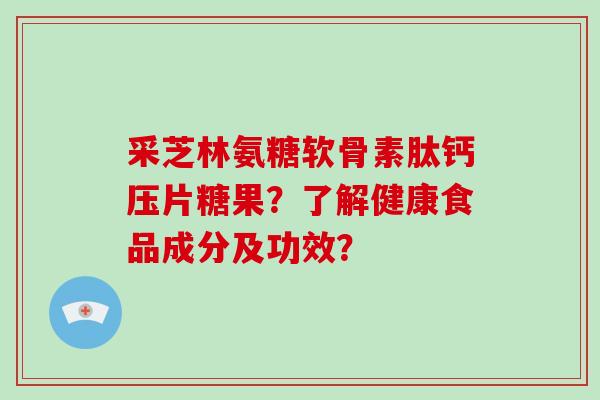 采芝林氨糖软骨素肽钙压片糖果?了解健康食品成分及功效? 采芝林氨糖软骨素肽钙压片糖果?了解健康食品成分及功效?