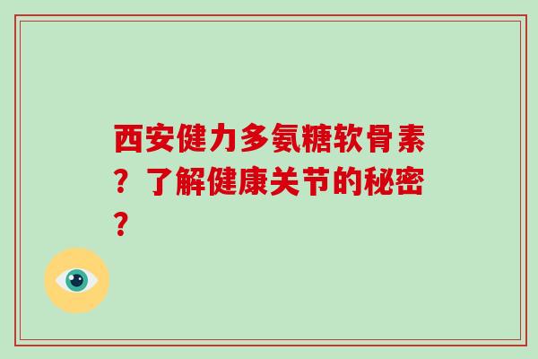西安健力多氨糖软骨素?了解健康关节的秘密? 西安健力多氨糖软骨素?了解健康关节的秘密?