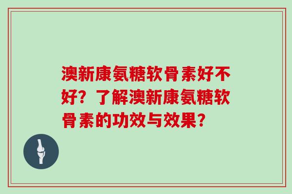 澳新康氨糖软骨素好不好?了解澳新康氨糖软骨素的功效与效果? 澳新康氨糖软骨素好不好?了解澳新康氨糖软骨素的功效与效果?