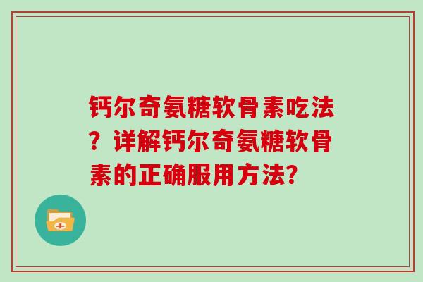 钙尔奇氨糖软骨素吃法?详解钙尔奇氨糖软骨素的正确服用方法? 钙尔奇氨糖软骨素吃法?详解钙尔奇氨糖软骨素的正确服用方法?