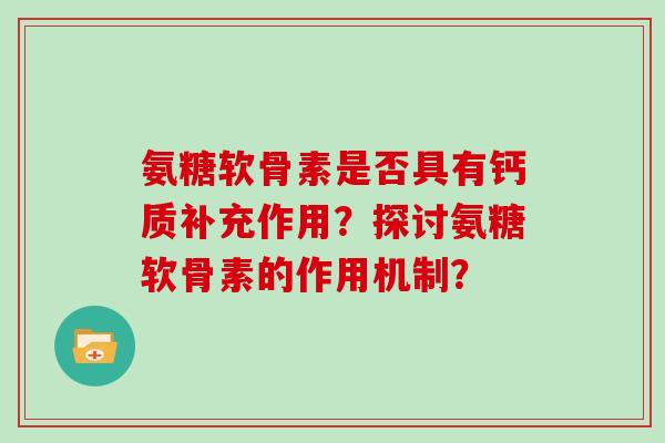 氨糖软骨素是否具有钙质补充作用?探讨氨糖软骨素的作用机制? 氨糖软骨素是否具有钙质补充作用?探讨氨糖软骨素的作用机制?