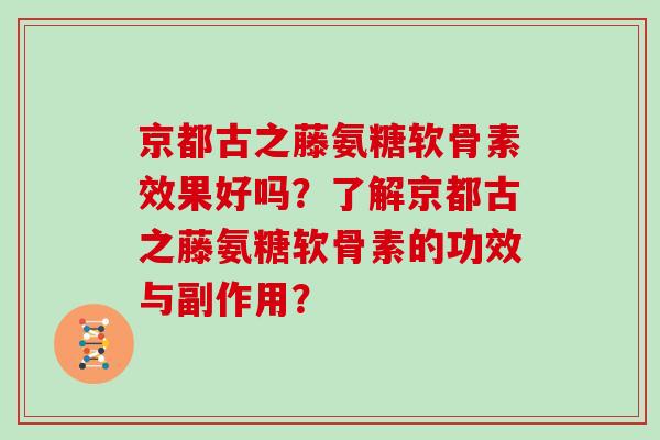 京都古之藤氨糖软骨素效果好吗?了解京都古之藤氨糖软骨素的功效与副作用? 京都古之藤氨糖软骨素效果好吗?了解京都古之藤氨糖软骨素的功效与副作用?